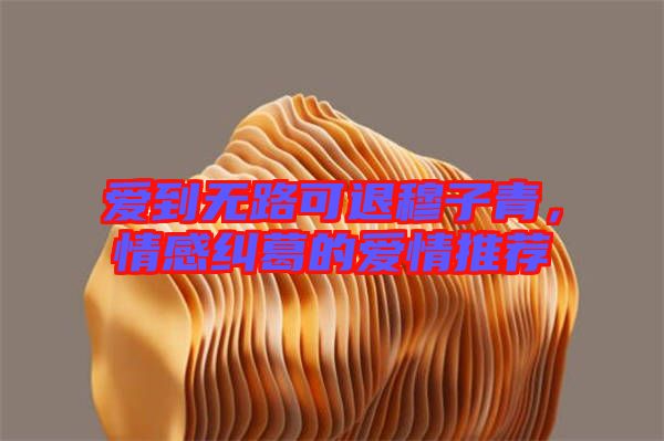 愛到無路可退穆子青，情感糾葛的愛情推薦