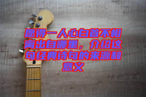 愿得一人心白首不相離出自哪里，介紹這句經典詩句的來源和意義