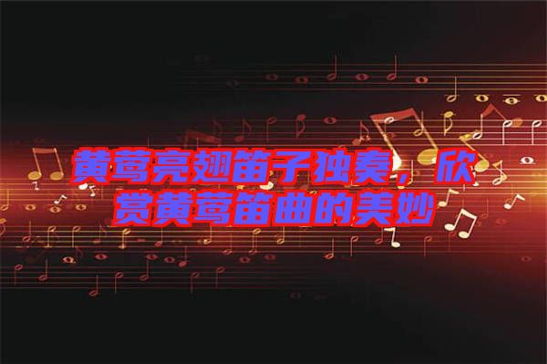 黃鶯亮翅笛子獨奏，欣賞黃鶯笛曲的美妙