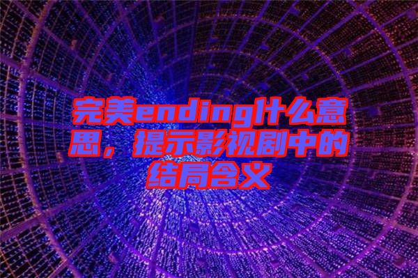 完美ending什么意思，提示影視劇中的結局含義