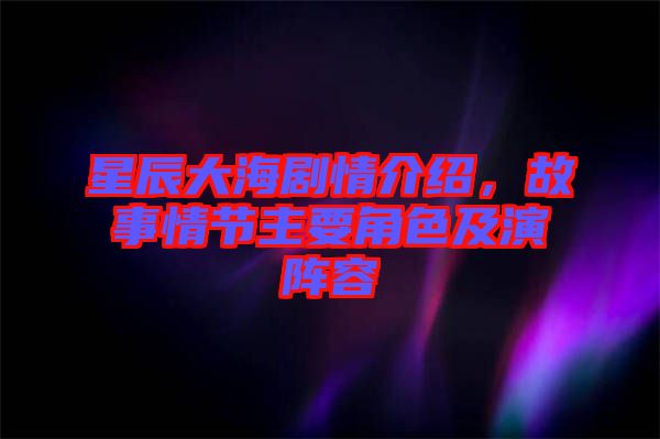 星辰大海劇情介紹，故事情節主要角色及演陣容
