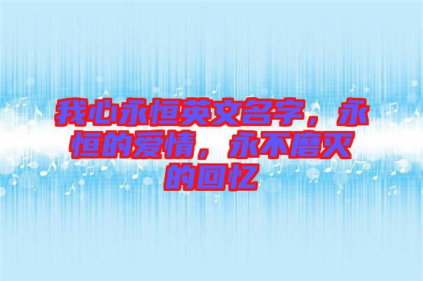 我心永恒英文名字，永恒的愛情，永不磨滅的回憶