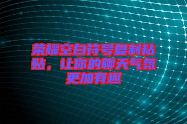 榮耀空白符號復制粘貼，讓你的聊天氣氛更加有趣