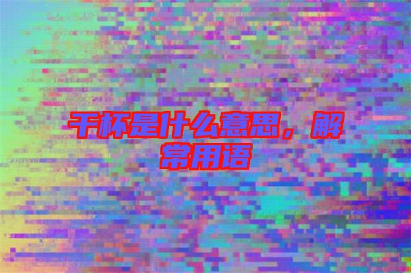干杯是什么意思，解常用語