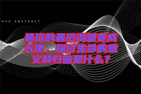 最后的最后渴望變成天使，探討生命的意義和歸宿是什么？