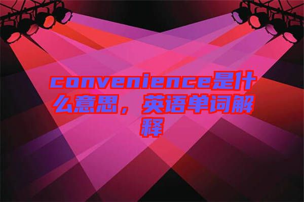 convenience是什么意思，英語(yǔ)單詞解釋