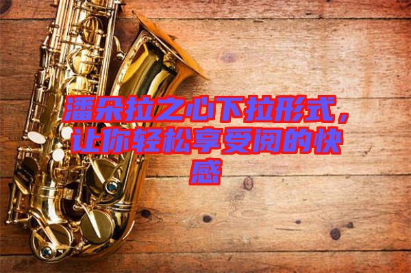 潘朵拉之心下拉形式，讓你輕松享受閱的快感