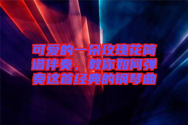 可愛的一朵玫瑰花簡譜伴奏，教你如何彈奏這首經典的鋼琴曲