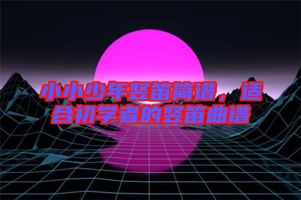 小小少年豎笛簡譜，適合初學(xué)者的豎笛曲譜