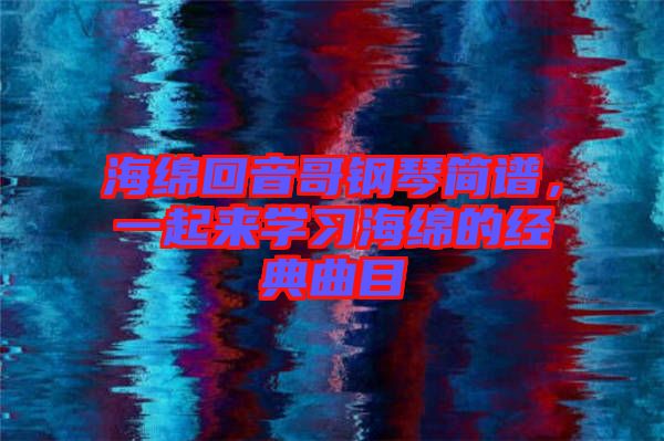 海綿回音哥鋼琴簡譜，一起來學習海綿的經典曲目