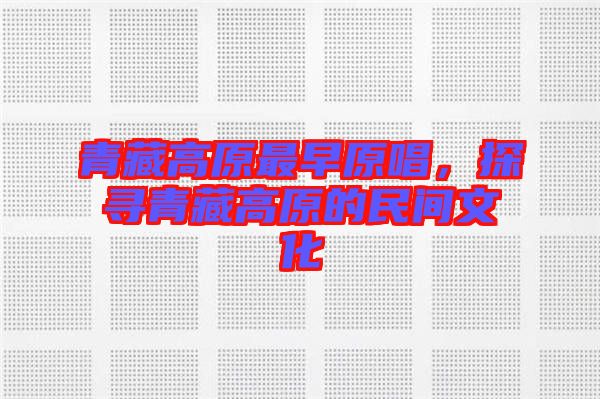 青藏高原最早原唱，探尋青藏高原的民間文化