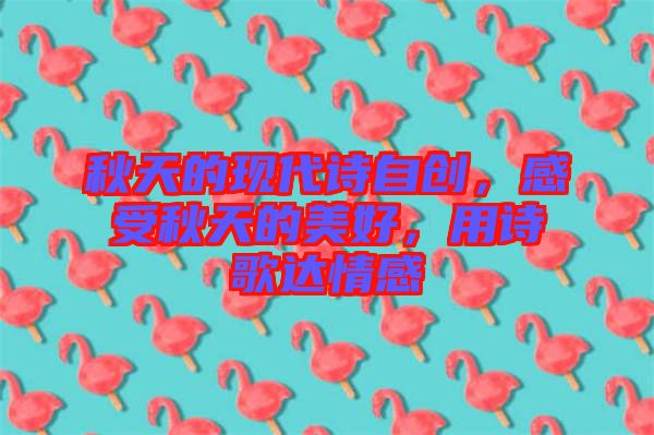 秋天的現代詩自創，感受秋天的美好，用詩歌達情感