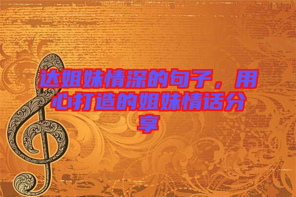 達姐妹情深的句子，用心打造的姐妹情話分享