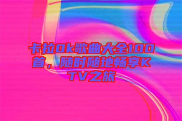 卡拉0k歌曲大全100首，隨時隨地暢享KTV之旅