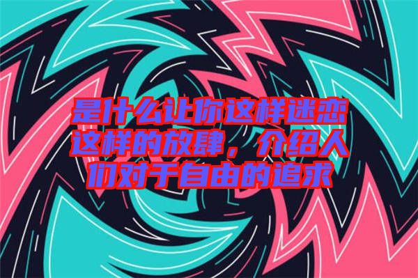 是什么讓你這樣迷戀這樣的放肆，介紹人們對于自由的追求