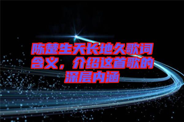 陳楚生天長地久歌詞含義，介紹這首歌的深層內(nèi)涵