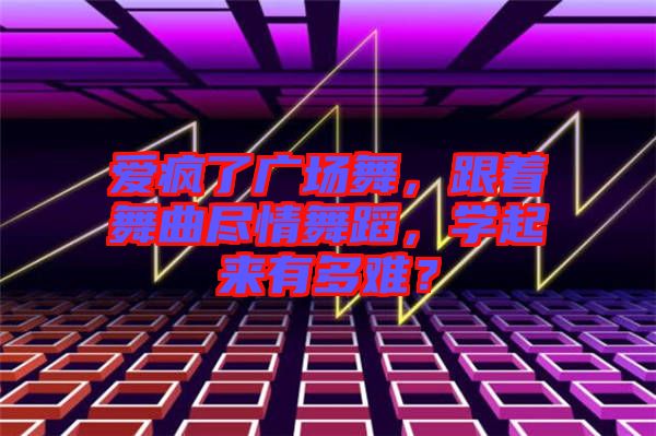 愛瘋了廣場舞，跟著舞曲盡情舞蹈，學起來有多難？