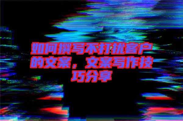 如何撰寫不打擾客戶的文案，文案寫作技巧分享