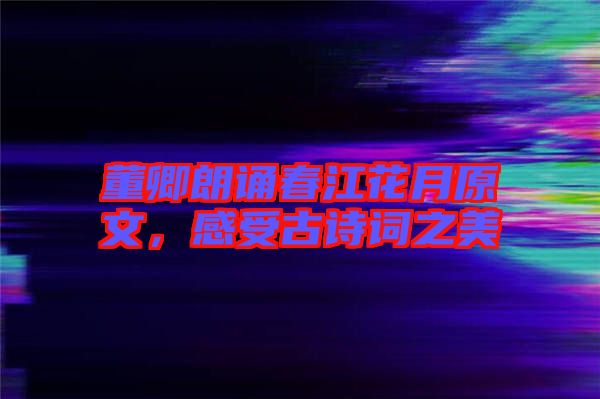 董卿朗誦春江花月原文，感受古詩(shī)詞之美