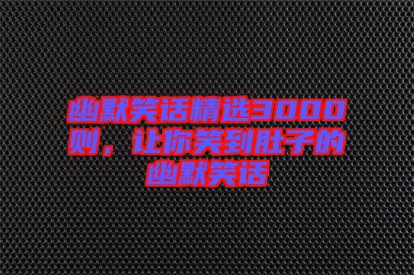 幽默笑話(huà)精選3000則，讓你笑到肚子的幽默笑話(huà)