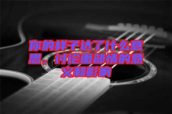 你的樣子達了什么意思，討論面部情的意義和影響