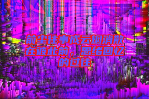 前塵往事成云煙消散在彼此前，思緒回憶的過往
