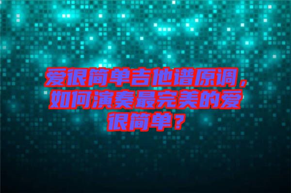 愛很簡單吉他譜原調，如何演奏最完美的愛很簡單？
