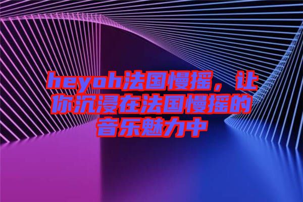 heyoh法國慢搖，讓你沉浸在法國慢搖的音樂魅力中