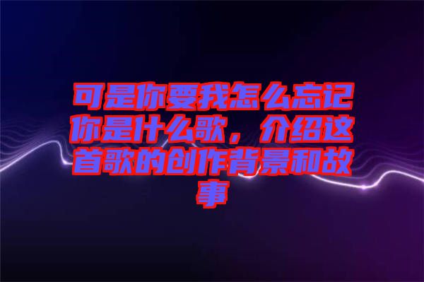 可是你要我怎么忘記你是什么歌，介紹這首歌的創(chuàng)作背景和故事
