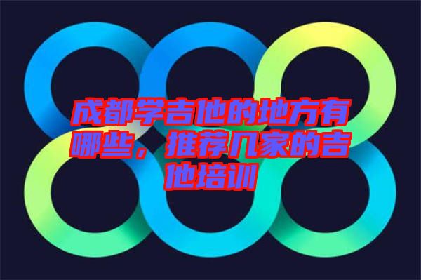 成都學吉他的地方有哪些，推薦幾家的吉他培訓