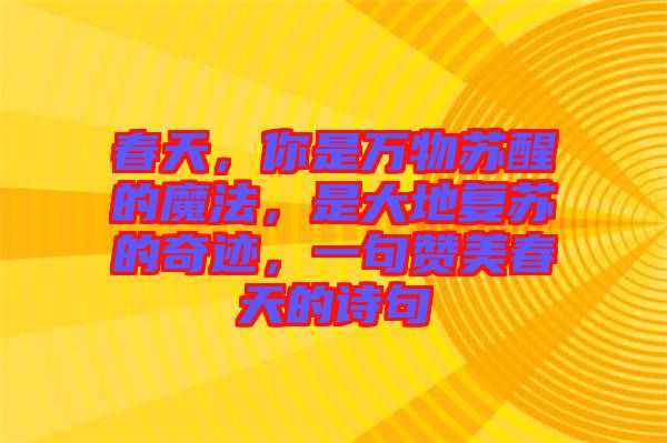 春天，你是萬物蘇醒的魔法，是大地復蘇的奇跡，一句贊美春天的詩句