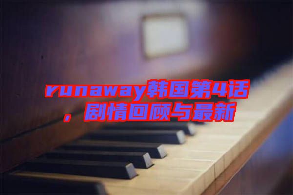 runaway韓國第4話，劇情回顧與最新