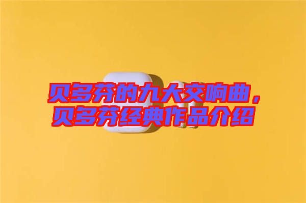 貝多芬的九大交響曲，貝多芬經典作品介紹