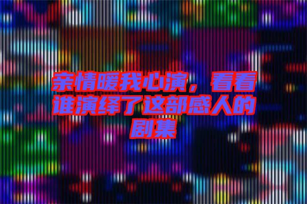 親情暖我心演，看看誰演繹了這部感人的劇集