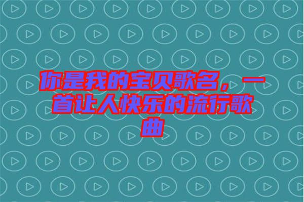 你是我的寶貝歌名，一首讓人快樂的流行歌曲