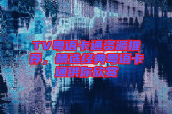 TV粵語卡通資源推薦，精選經典粵語卡通供你欣賞