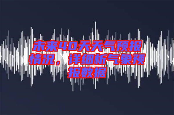 未來40天天氣預報情況，詳細析氣象預報數據