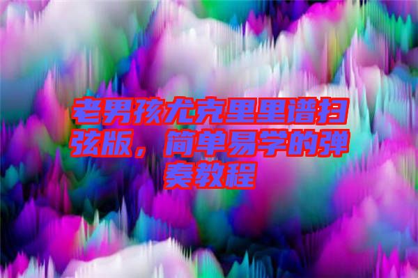 老男孩尤克里里譜掃弦版，簡單易學的彈奏教程