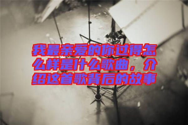 我最親愛的你過得怎么樣是什么歌曲，介紹這首歌背后的故事