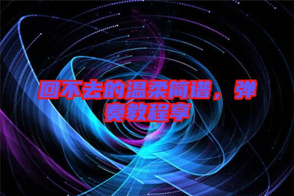 回不去的溫柔簡譜，彈奏教程享