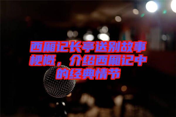 西廂記長亭送別故事梗概，介紹西廂記中的經典情節