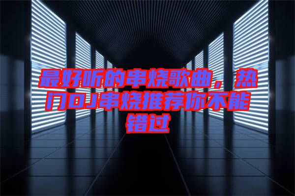 最好聽的串燒歌曲，熱門DJ串燒推薦你不能錯過