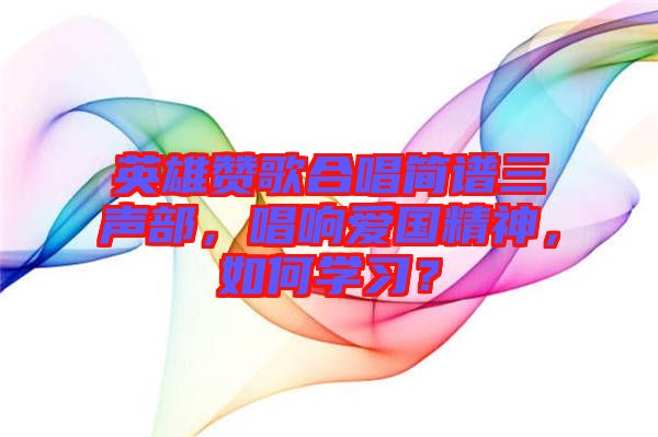英雄贊歌合唱簡譜三聲部，唱響愛國精神，如何學(xué)習(xí)？
