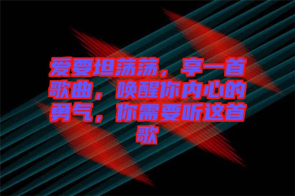 愛要坦蕩蕩，享一首歌曲，喚醒你內(nèi)心的勇氣，你需要聽這首歌