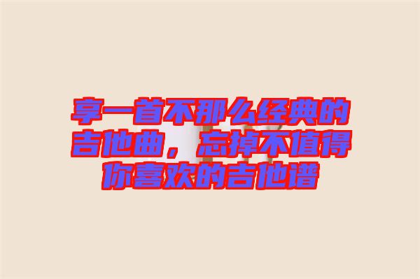 享一首不那么經典的吉他曲，忘掉不值得你喜歡的吉他譜