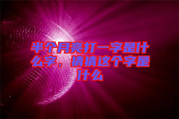 半個月亮打一字是什么字，猜猜這個字是什么