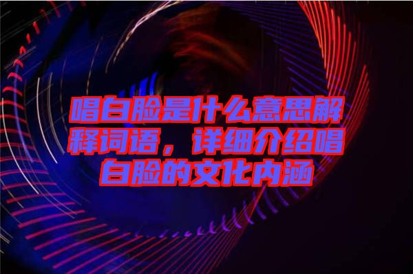 唱白臉是什么意思解釋詞語，詳細介紹唱白臉的文化內涵