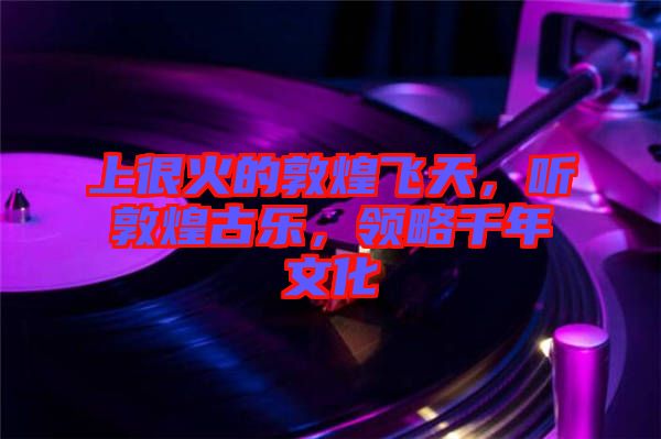 上很火的敦煌飛天，聽敦煌古樂，領略千年文化