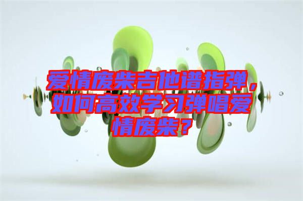愛(ài)情廢柴吉他譜指彈，如何高效學(xué)習(xí)彈唱愛(ài)情廢柴？