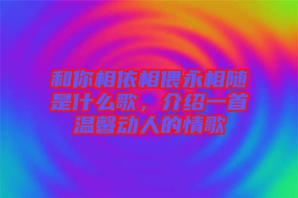 和你相依相偎永相隨是什么歌，介紹一首溫馨動人的情歌